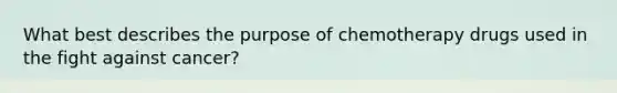 What best describes the purpose of chemotherapy drugs used in the fight against cancer?