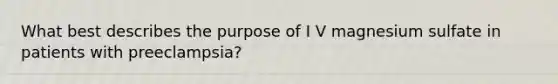 What best describes the purpose of I V magnesium sulfate in patients with preeclampsia?