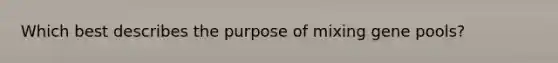 Which best describes the purpose of mixing gene pools?