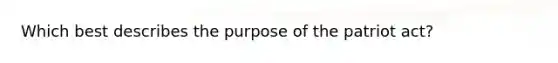 Which best describes the purpose of the patriot act?