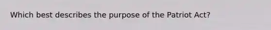 Which best describes the purpose of the Patriot Act?