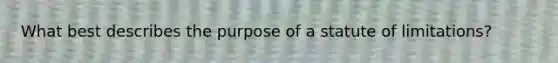 What best describes the purpose of a statute of limitations?