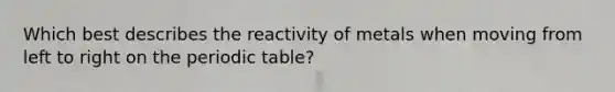 Which best describes the reactivity of metals when moving from left to right on <a href='https://www.questionai.com/knowledge/kIrBULvFQz-the-periodic-table' class='anchor-knowledge'>the periodic table</a>?