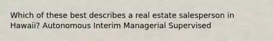 Which of these best describes a real estate salesperson in Hawaii? Autonomous Interim Managerial Supervised