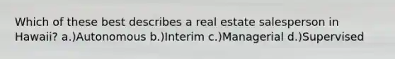 Which of these best describes a real estate salesperson in Hawaii? a.)Autonomous b.)Interim c.)Managerial d.)Supervised