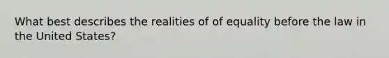 What best describes the realities of of equality before the law in the United States?