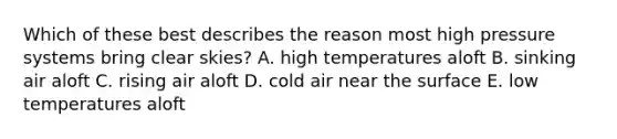 Which of these best describes the reason most high pressure systems bring clear skies? A. high temperatures aloft B. sinking air aloft C. rising air aloft D. cold air near the surface E. low temperatures aloft