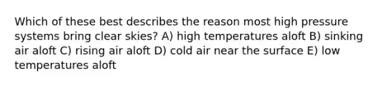 Which of these best describes the reason most high pressure systems bring clear skies? A) high temperatures aloft B) sinking air aloft C) rising air aloft D) cold air near the surface E) low temperatures aloft