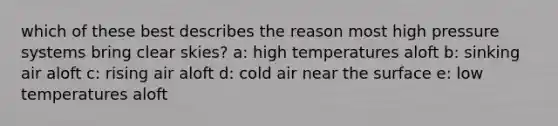 which of these best describes the reason most high pressure systems bring clear skies? a: high temperatures aloft b: sinking air aloft c: rising air aloft d: cold air near the surface e: low temperatures aloft