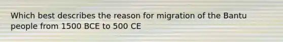 Which best describes the reason for migration of the Bantu people from 1500 BCE to 500 CE