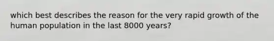 which best describes the reason for the very rapid growth of the human population in the last 8000 years?