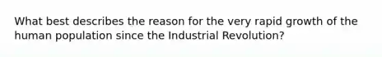 What best describes the reason for the very rapid growth of the human population since the Industrial Revolution?