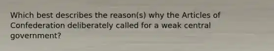 Which best describes the reason(s) why the Articles of Confederation deliberately called for a weak central government?