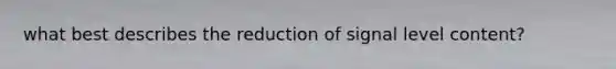 what best describes the reduction of signal level content?