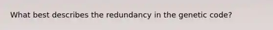 What best describes the redundancy in the genetic code?