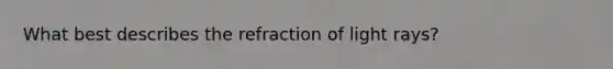 What best describes the refraction of light rays?