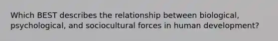 Which BEST describes the relationship between biological, psychological, and sociocultural forces in human development?