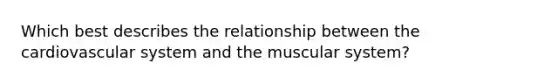 Which best describes the relationship between the cardiovascular system and the muscular system?