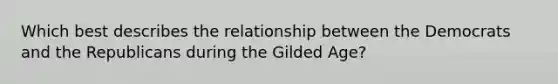 Which best describes the relationship between the Democrats and the Republicans during the Gilded Age?