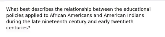 What best describes the relationship between the educational policies applied to African Americans and American Indians during the late nineteenth century and early twentieth centuries?