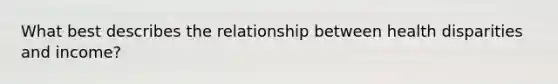 What best describes the relationship between health disparities and income?