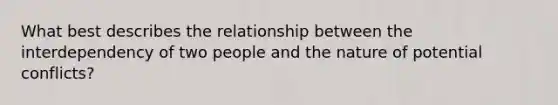 What best describes the relationship between the interdependency of two people and the nature of potential conflicts?