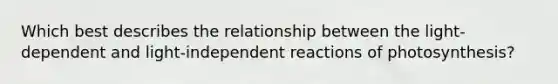 Which best describes the relationship between the light-dependent and light-independent reactions of photosynthesis?