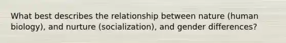 What best describes the relationship between nature (human biology), and nurture (socialization), and gender differences?