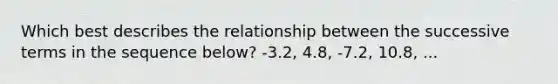 Which best describes the relationship between the successive terms in the sequence below? -3.2, 4.8, -7.2, 10.8, ...