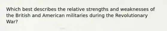 Which best describes the relative strengths and weaknesses of the British and American militaries during the Revolutionary War?