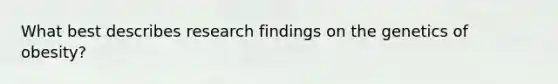 What best describes research findings on the genetics of obesity?