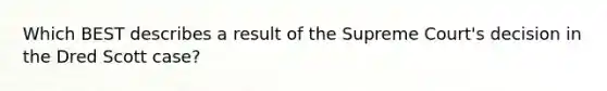 Which BEST describes a result of the Supreme Court's decision in the Dred Scott case?