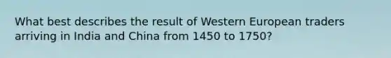 What best describes the result of Western European traders arriving in India and China from 1450 to 1750?