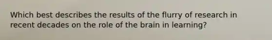 Which best describes the results of the flurry of research in recent decades on the role of the brain in learning?