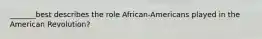 _______best describes the role African-Americans played in the American Revolution?