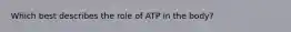 Which best describes the role of ATP in the body?