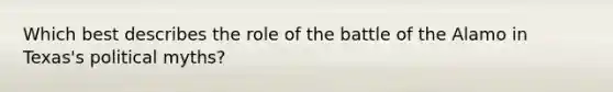 Which best describes the role of the battle of the Alamo in Texas's political myths?