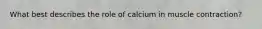 What best describes the role of calcium in muscle contraction?