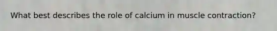 What best describes the role of calcium in <a href='https://www.questionai.com/knowledge/k0LBwLeEer-muscle-contraction' class='anchor-knowledge'>muscle contraction</a>?