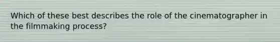 Which of these best describes the role of the cinematographer in the filmmaking process?