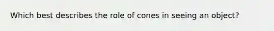 Which best describes the role of cones in seeing an object?