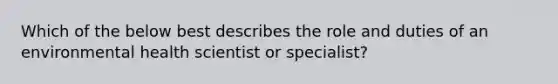 Which of the below best describes the role and duties of an environmental health scientist or specialist?