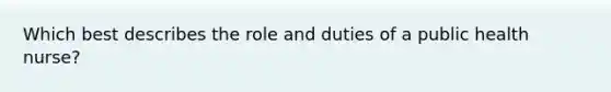 Which best describes the role and duties of a public health nurse?