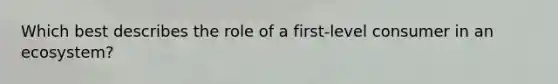 Which best describes the role of a first-level consumer in an ecosystem?