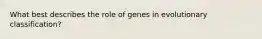 What best describes the role of genes in evolutionary classification?