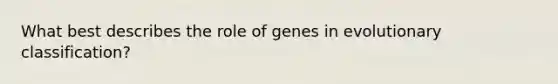 What best describes the role of genes in evolutionary classification?