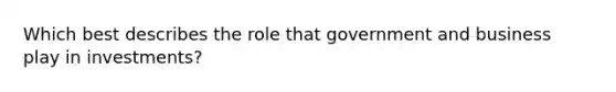 Which best describes the role that government and business play in investments?