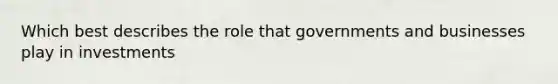 Which best describes the role that governments and businesses play in investments