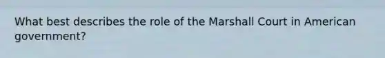 What best describes the role of the Marshall Court in American government?