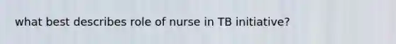 what best describes role of nurse in TB initiative?